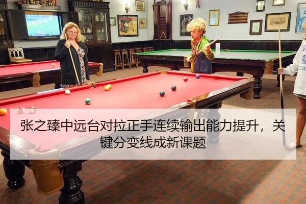 张之臻中远台对拉正手连续输出能力提升，关键分变线成新课题