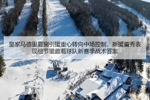 皇家马德里夏窗引援重心转向中场控制，新援首秀表现细节里藏着球队新赛季战术答案